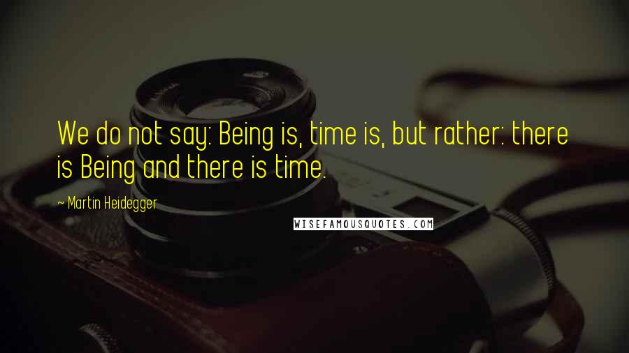 Martin Heidegger quotes: We do not say: Being is, time is, but rather: there is Being and there is time.