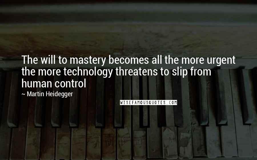 Martin Heidegger quotes: The will to mastery becomes all the more urgent the more technology threatens to slip from human control
