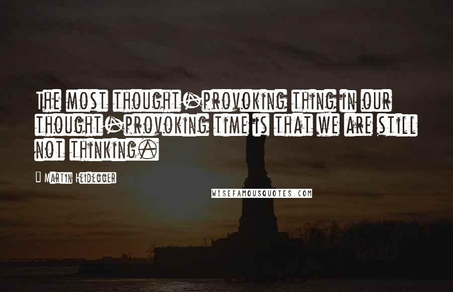 Martin Heidegger quotes: The most thought-provoking thing in our thought-provoking time is that we are still not thinking.