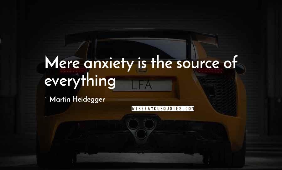 Martin Heidegger quotes: Mere anxiety is the source of everything