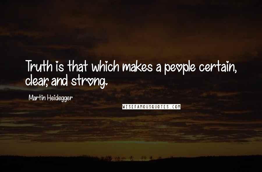 Martin Heidegger quotes: Truth is that which makes a people certain, clear, and strong.