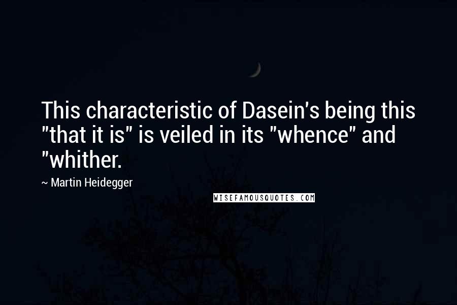 Martin Heidegger quotes: This characteristic of Dasein's being this "that it is" is veiled in its "whence" and "whither.