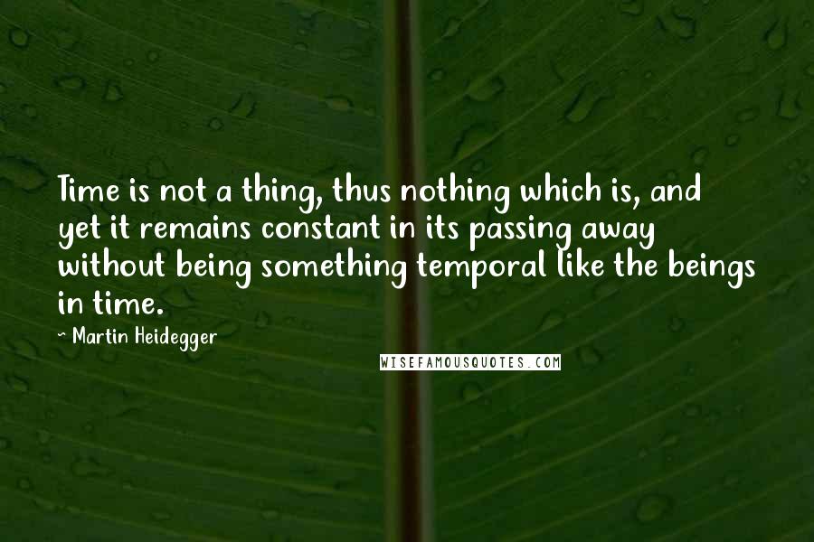 Martin Heidegger quotes: Time is not a thing, thus nothing which is, and yet it remains constant in its passing away without being something temporal like the beings in time.