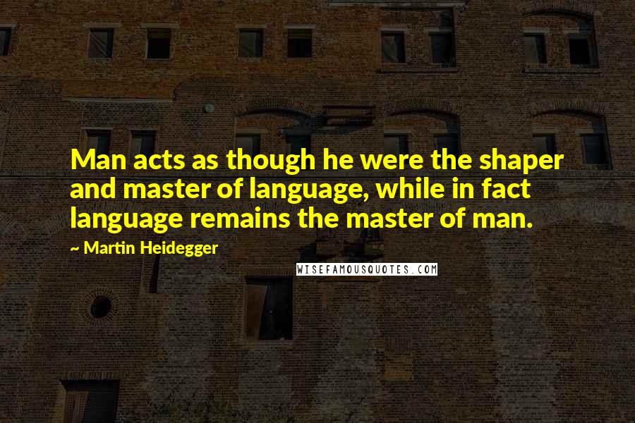 Martin Heidegger quotes: Man acts as though he were the shaper and master of language, while in fact language remains the master of man.