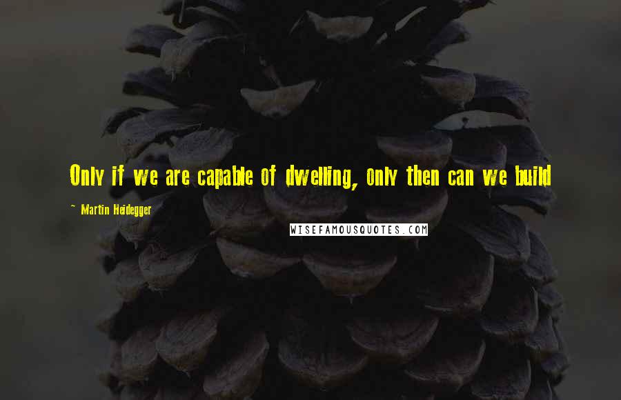 Martin Heidegger quotes: Only if we are capable of dwelling, only then can we build