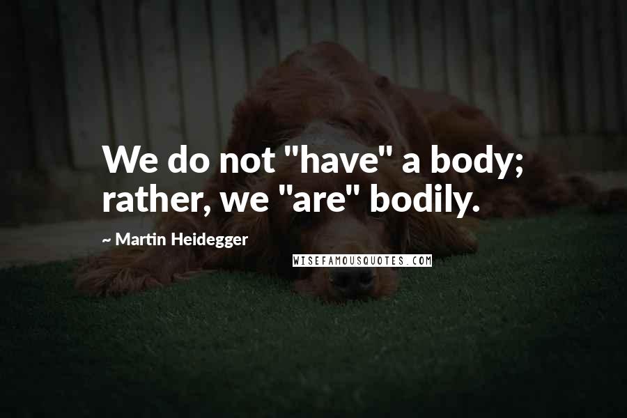 Martin Heidegger quotes: We do not "have" a body; rather, we "are" bodily.