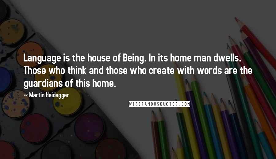 Martin Heidegger quotes: Language is the house of Being. In its home man dwells. Those who think and those who create with words are the guardians of this home.