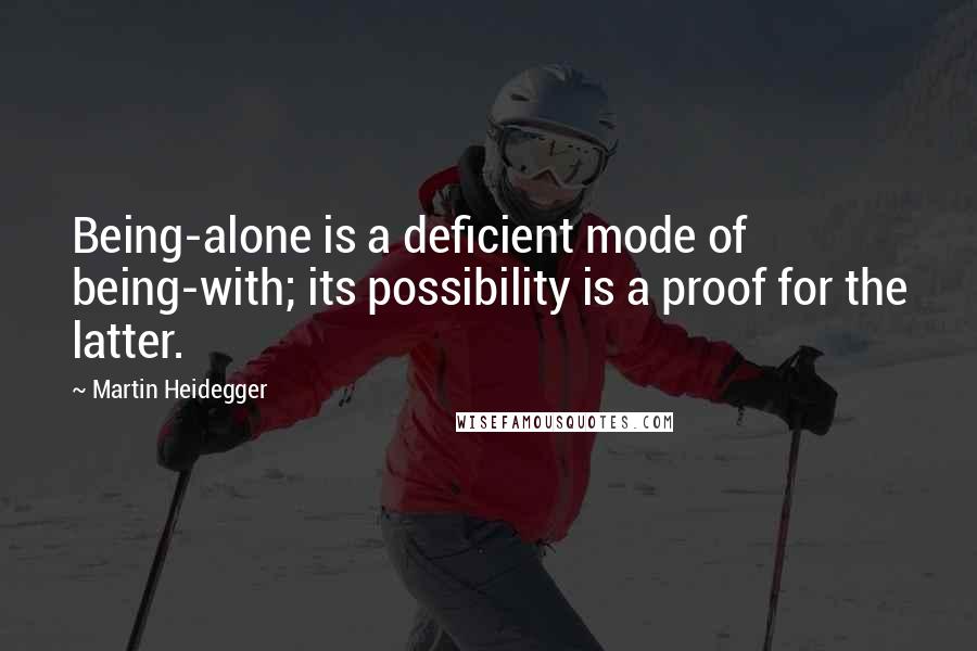 Martin Heidegger quotes: Being-alone is a deficient mode of being-with; its possibility is a proof for the latter.