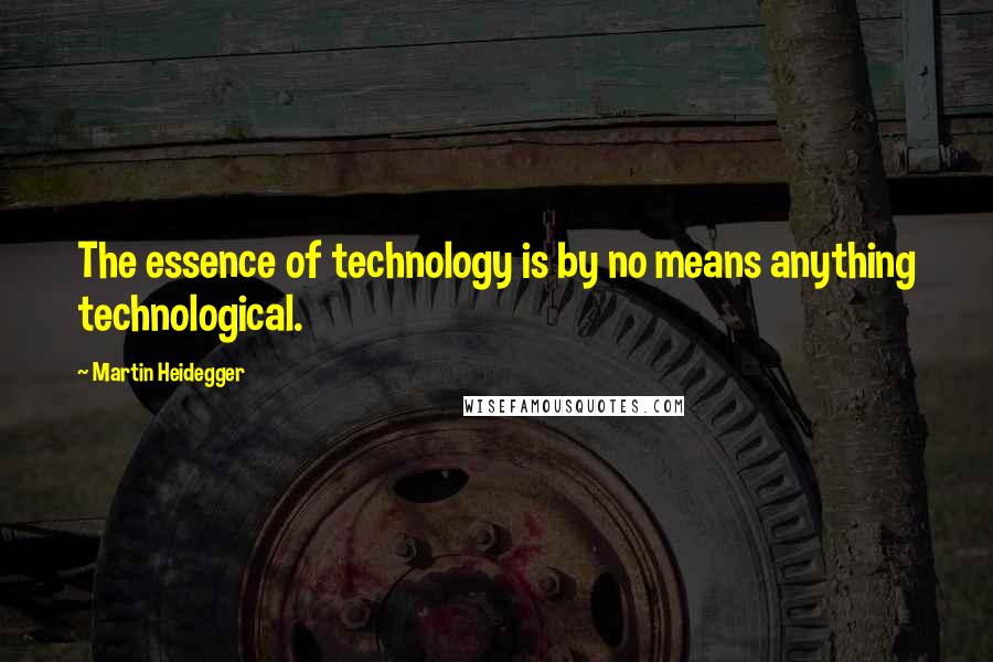 Martin Heidegger quotes: The essence of technology is by no means anything technological.