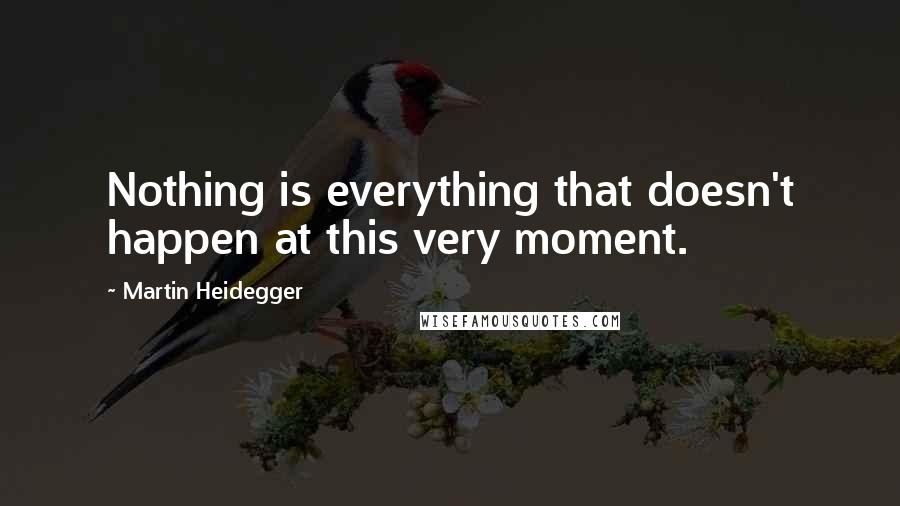 Martin Heidegger quotes: Nothing is everything that doesn't happen at this very moment.
