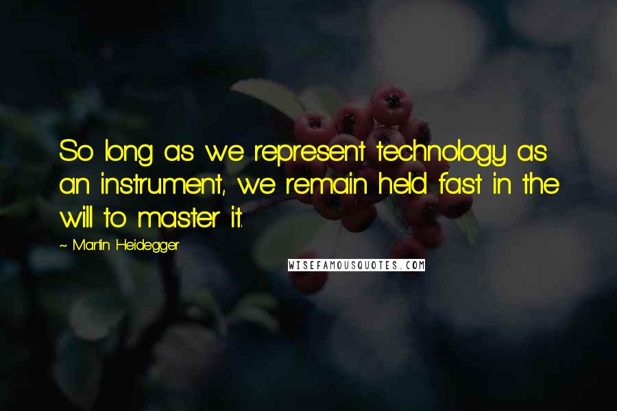Martin Heidegger quotes: So long as we represent technology as an instrument, we remain held fast in the will to master it.