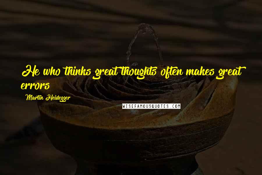 Martin Heidegger quotes: He who thinks great thoughts often makes great errors