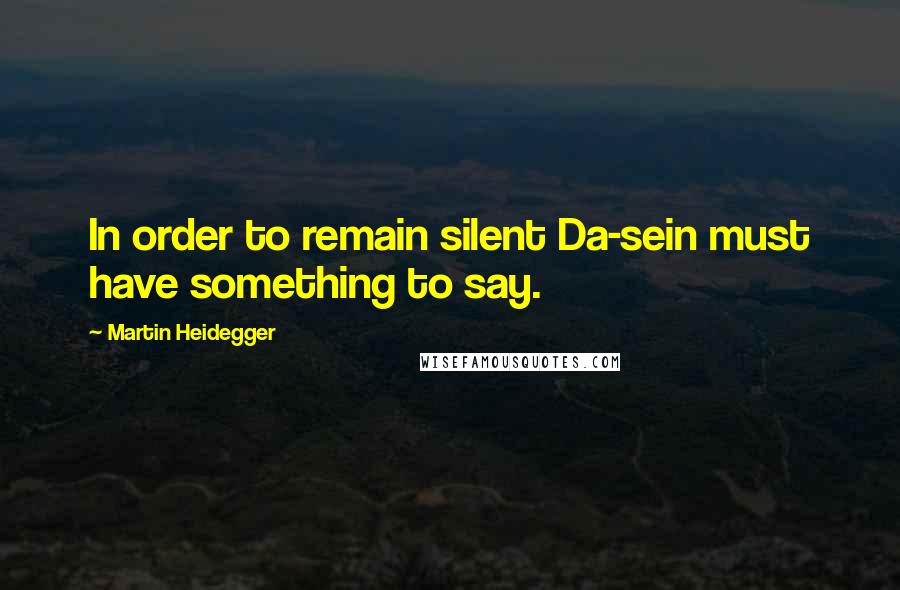 Martin Heidegger quotes: In order to remain silent Da-sein must have something to say.