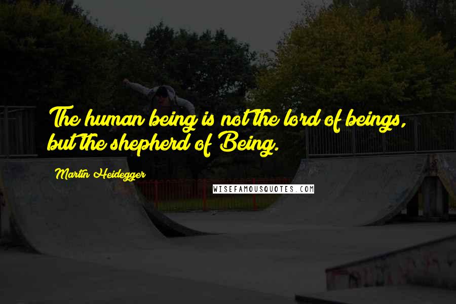 Martin Heidegger quotes: The human being is not the lord of beings, but the shepherd of Being.
