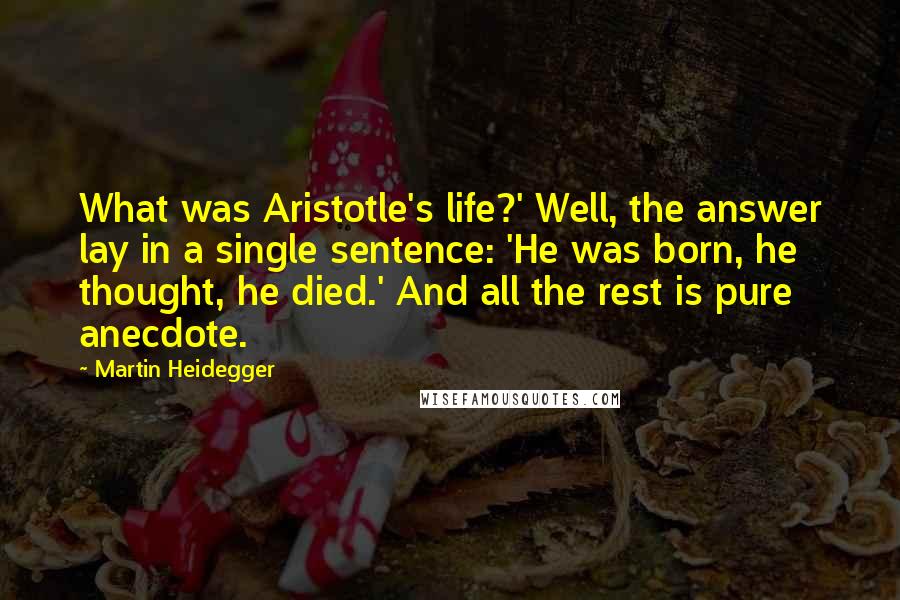 Martin Heidegger quotes: What was Aristotle's life?' Well, the answer lay in a single sentence: 'He was born, he thought, he died.' And all the rest is pure anecdote.