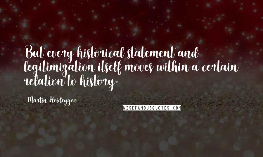 Martin Heidegger quotes: But every historical statement and legitimization itself moves within a certain relation to history.