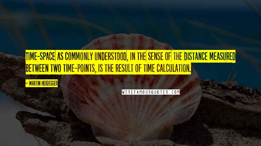 Martin Heidegger quotes: Time-space as commonly understood, in the sense of the distance measured between two time-points, is the result of time calculation.