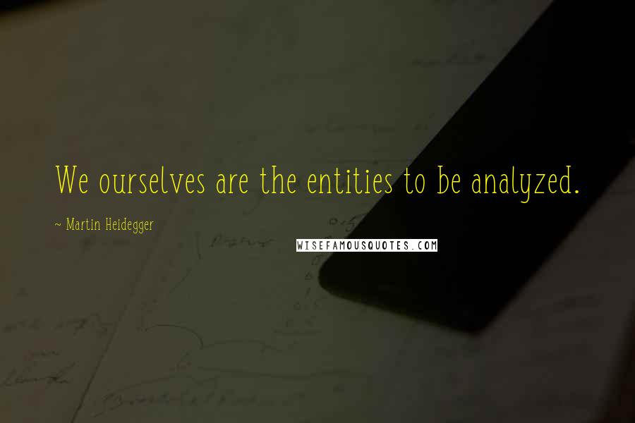 Martin Heidegger quotes: We ourselves are the entities to be analyzed.