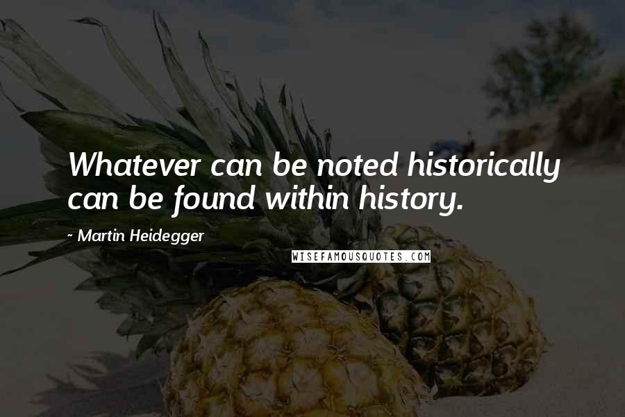 Martin Heidegger quotes: Whatever can be noted historically can be found within history.