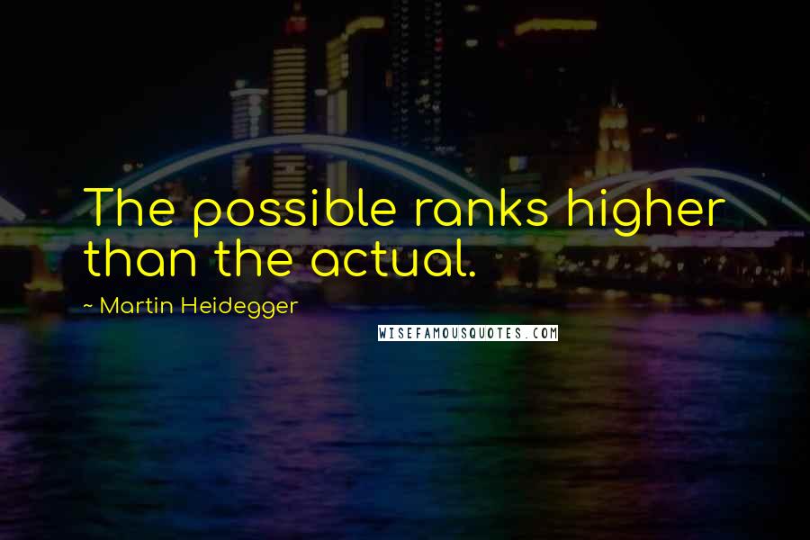 Martin Heidegger quotes: The possible ranks higher than the actual.