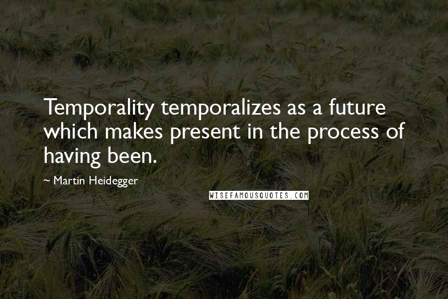 Martin Heidegger quotes: Temporality temporalizes as a future which makes present in the process of having been.