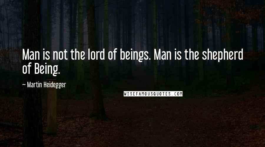 Martin Heidegger quotes: Man is not the lord of beings. Man is the shepherd of Being.