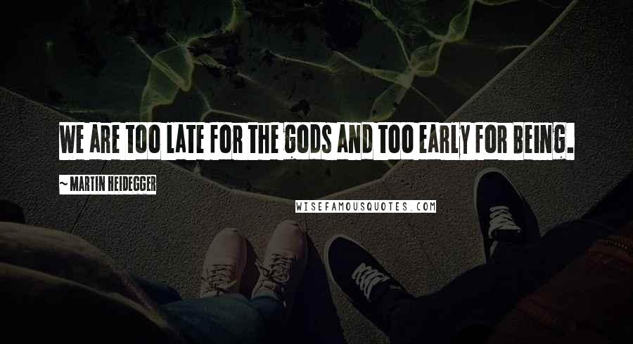 Martin Heidegger quotes: We are too late for the gods and too early for Being.