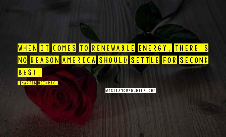Martin Heinrich quotes: When it comes to renewable energy, there's no reason America should settle for second best. Martin Heinrich quotes: When it comes to renewable energy, there's no reason America should settle for second best.