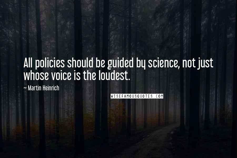 Martin Heinrich quotes: All policies should be guided by science, not just whose voice is the loudest.
