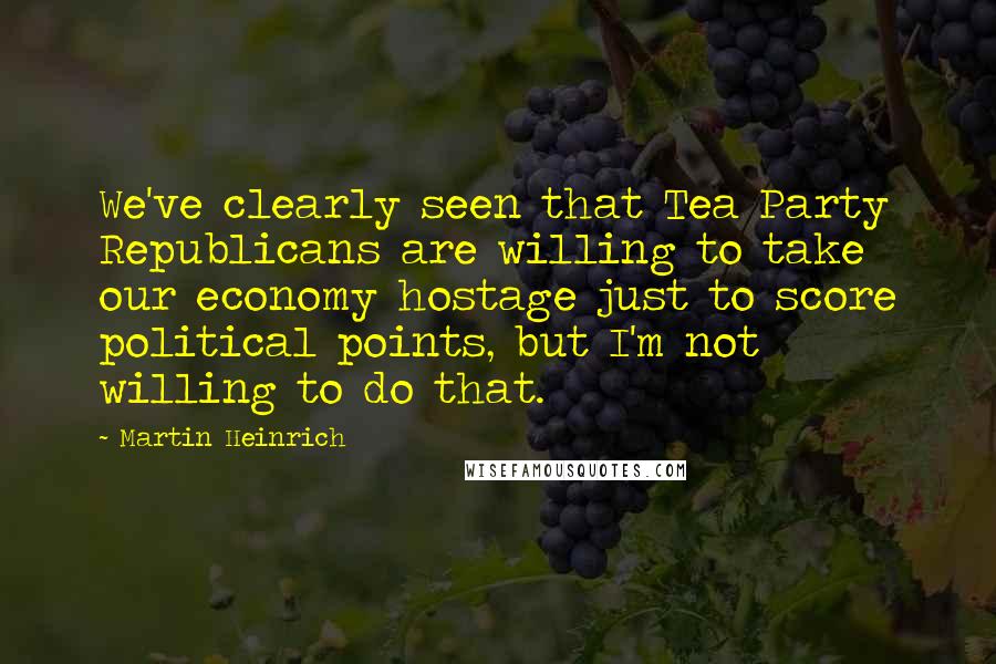 Martin Heinrich quotes: We've clearly seen that Tea Party Republicans are willing to take our economy hostage just to score political points, but I'm not willing to do that. Martin Heinrich quotes: We've clearly seen that Tea Party Republicans are willing to take our economy hostage just to score political points, but I'm not willing to do that.