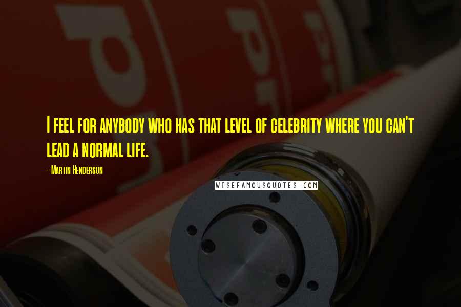 Martin Henderson quotes: I feel for anybody who has that level of celebrity where you can't lead a normal life. Martin Henderson quotes: I feel for anybody who has that level of celebrity where you can't lead a normal life.