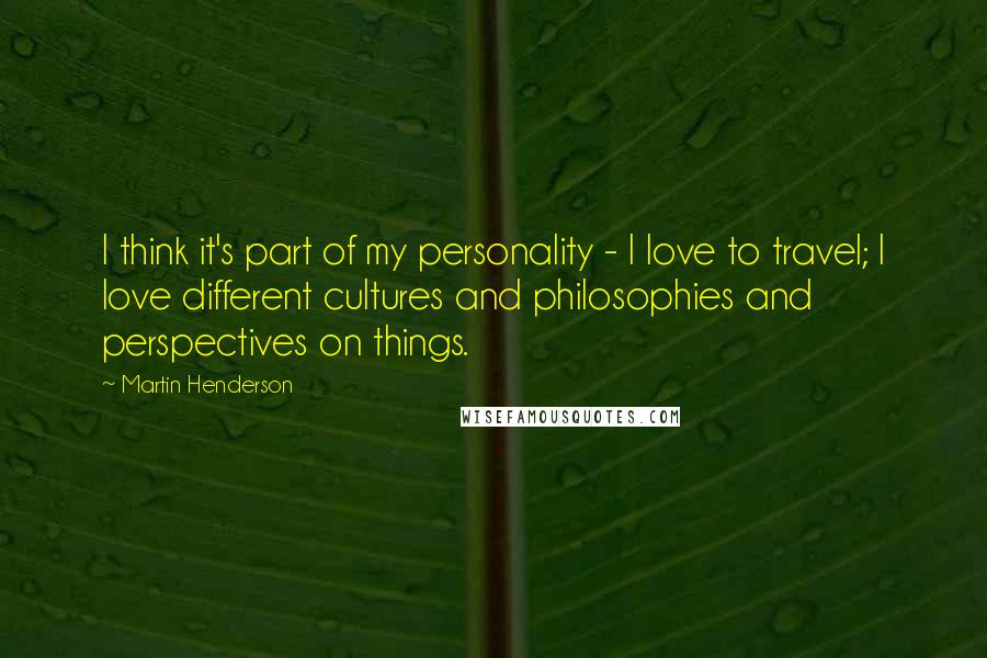 Martin Henderson quotes: I think it's part of my personality - I love to travel; I love different cultures and philosophies and perspectives on things. Martin Henderson quotes: I think it's part of my personality - I love to travel; I love different cultures and philosophies and perspectives on things.
