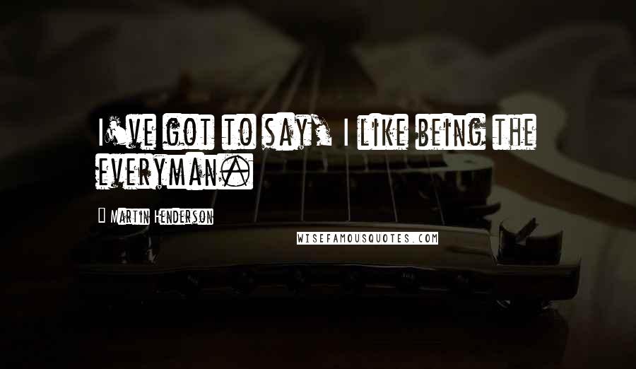 Martin Henderson quotes: I've got to say, I like being the everyman.