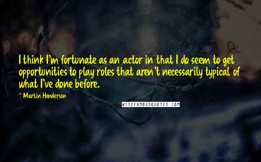 Martin Henderson quotes: I think I'm fortunate as an actor in that I do seem to get opportunities to play roles that aren't necessarily typical of what I've done before. Martin Henderson quotes: I think I'm fortunate as an actor in that I do seem to get opportunities to play roles that aren't necessarily typical of what I've done before.