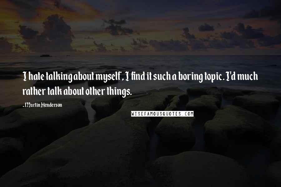 Martin Henderson quotes: I hate talking about myself, I find it such a boring topic. I'd much rather talk about other things. Martin Henderson quotes: I hate talking about myself, I find it such a boring topic. I'd much rather talk about other things.