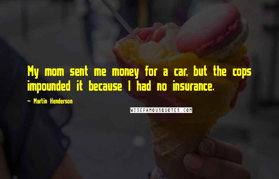 Martin Henderson quotes: My mom sent me money for a car, but the cops impounded it because I had no insurance.