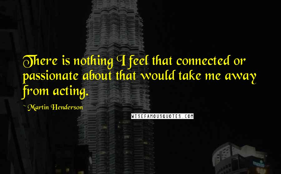 Martin Henderson quotes: There is nothing I feel that connected or passionate about that would take me away from acting. Martin Henderson quotes: There is nothing I feel that connected or passionate about that would take me away from acting.