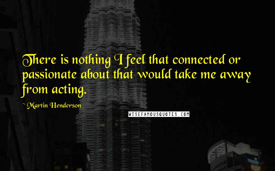 Martin Henderson quotes: There is nothing I feel that connected or passionate about that would take me away from acting.