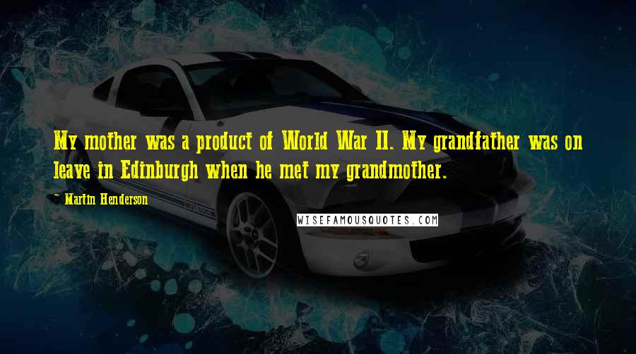 Martin Henderson quotes: My mother was a product of World War II. My grandfather was on leave in Edinburgh when he met my grandmother. Martin Henderson quotes: My mother was a product of World War II. My grandfather was on leave in Edinburgh when he met my grandmother.