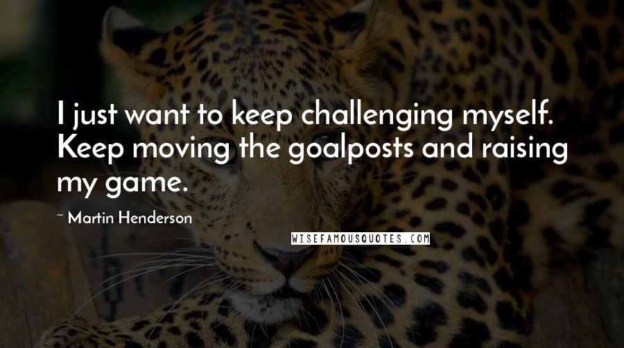 Martin Henderson quotes: I just want to keep challenging myself. Keep moving the goalposts and raising my game.