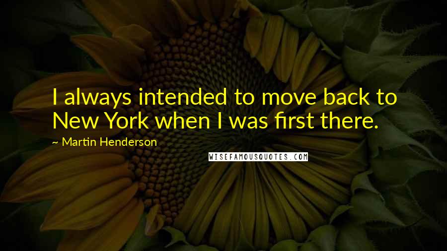 Martin Henderson quotes: I always intended to move back to New York when I was first there. Martin Henderson quotes: I always intended to move back to New York when I was first there.