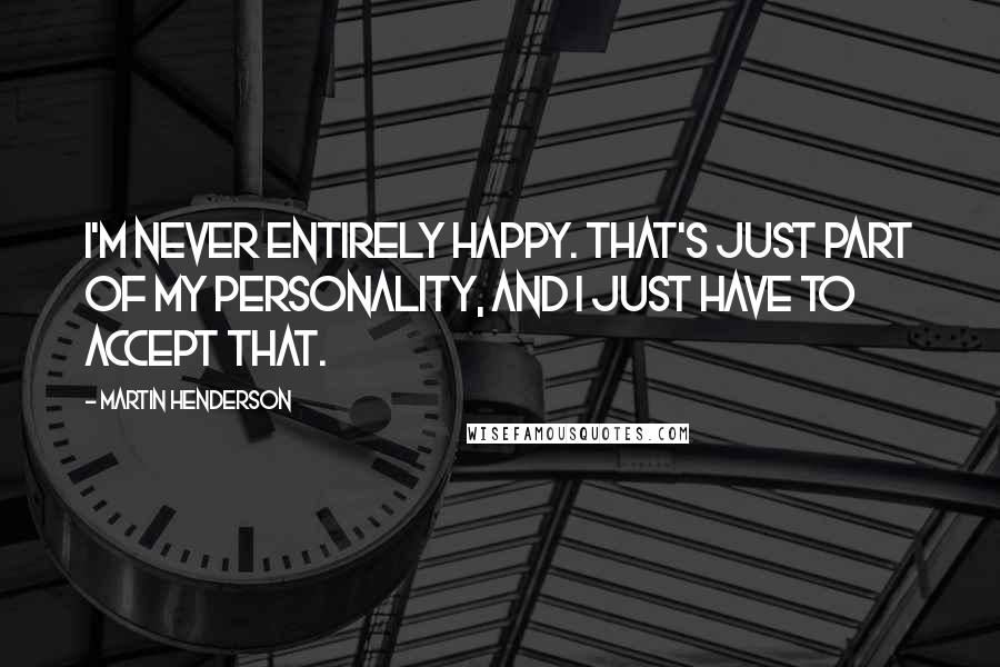 Martin Henderson quotes: I'm never entirely happy. That's just part of my personality, and I just have to accept that. Martin Henderson quotes: I'm never entirely happy. That's just part of my personality, and I just have to accept that.