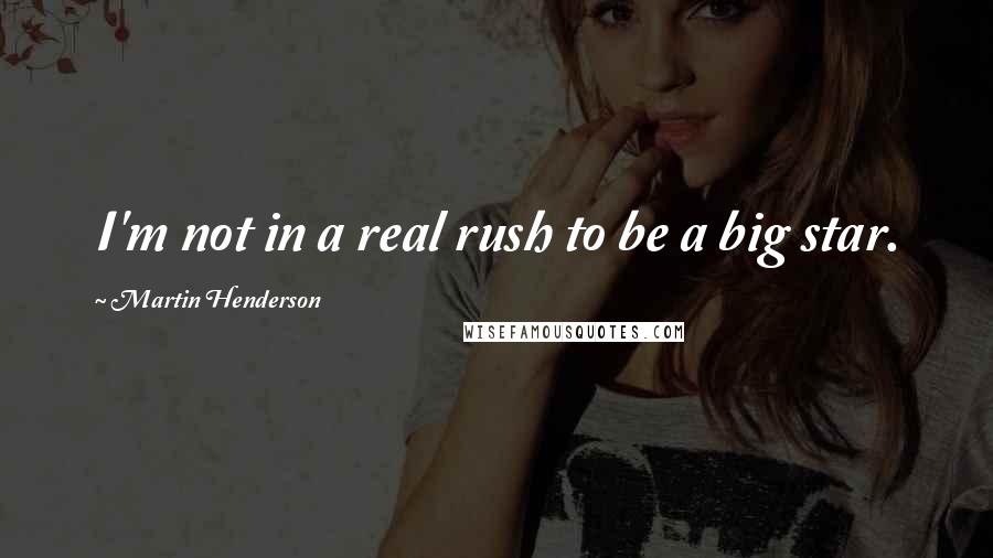Martin Henderson quotes: I'm not in a real rush to be a big star. Martin Henderson quotes: I'm not in a real rush to be a big star.