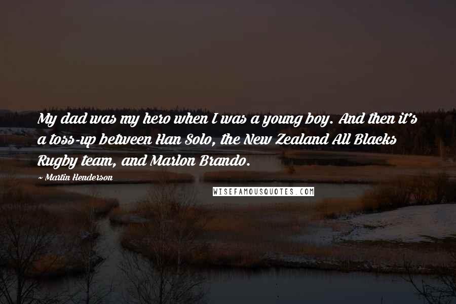 Martin Henderson quotes: My dad was my hero when I was a young boy. And then it's a toss-up between Han Solo, the New Zealand All Blacks Rugby team, and Marlon Brando.