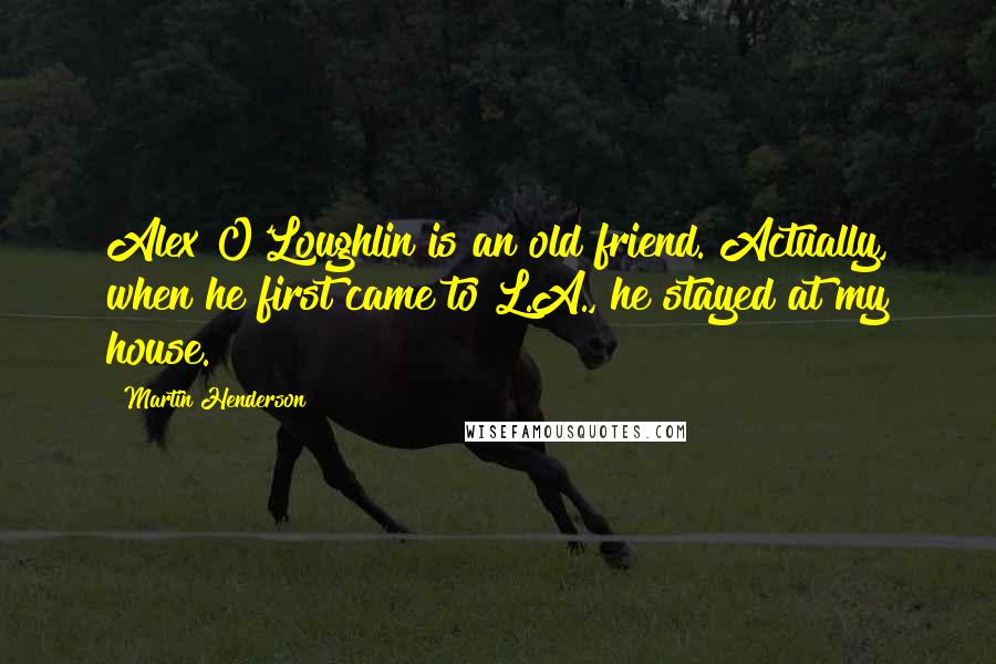 Martin Henderson quotes: Alex O'Loughlin is an old friend. Actually, when he first came to L.A., he stayed at my house.