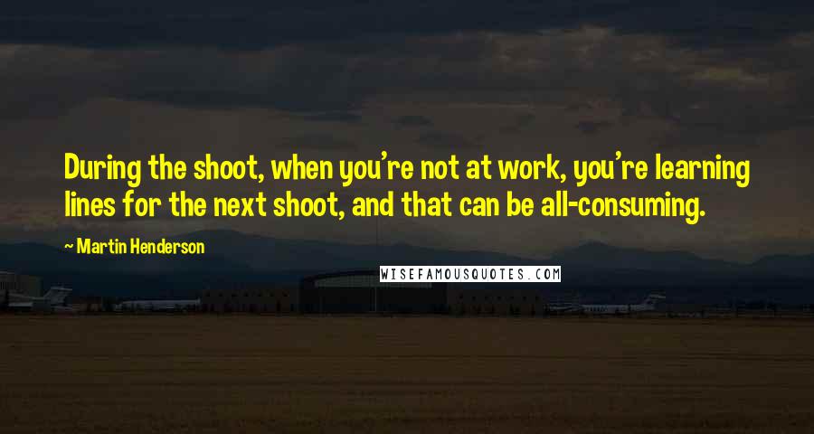 Martin Henderson quotes: During the shoot, when you're not at work, you're learning lines for the next shoot, and that can be all-consuming. Martin Henderson quotes: During the shoot, when you're not at work, you're learning lines for the next shoot, and that can be all-consuming.