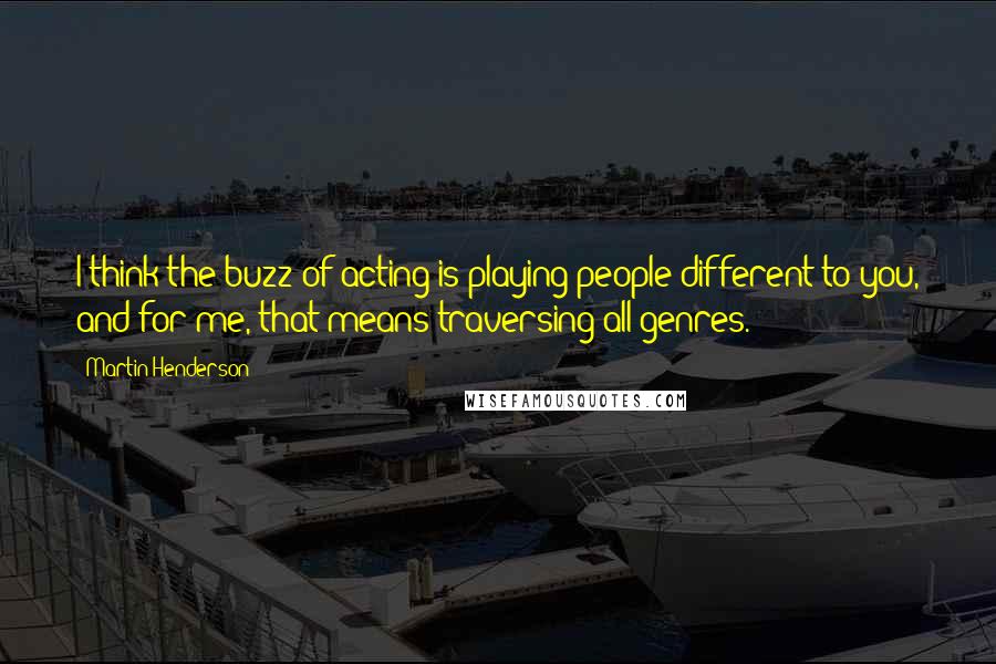 Martin Henderson quotes: I think the buzz of acting is playing people different to you, and for me, that means traversing all genres.