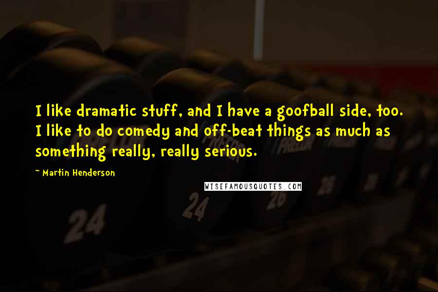 Martin Henderson quotes: I like dramatic stuff, and I have a goofball side, too. I like to do comedy and off-beat things as much as something really, really serious.