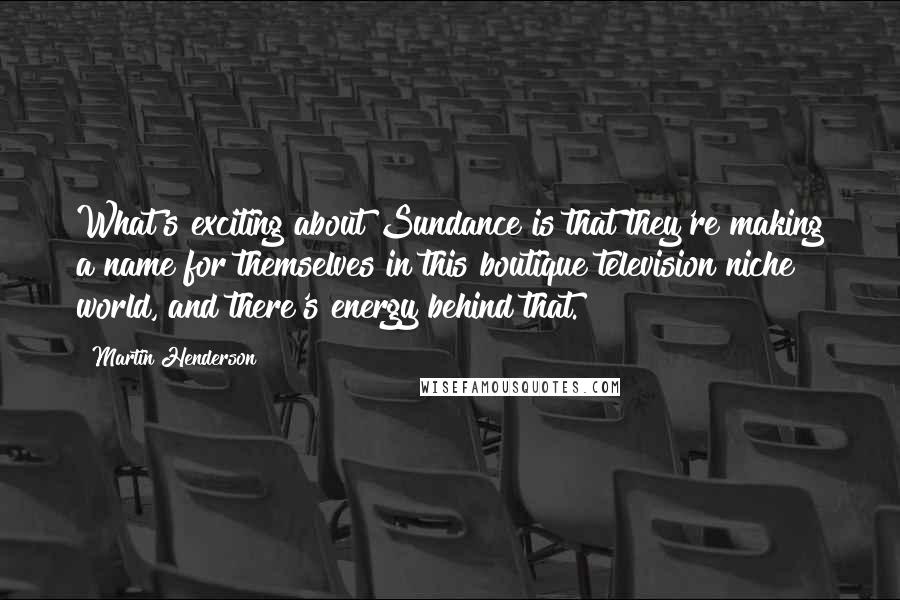 Martin Henderson quotes: What's exciting about Sundance is that they're making a name for themselves in this boutique television niche world, and there's energy behind that. Martin Henderson quotes: What's exciting about Sundance is that they're making a name for themselves in this boutique television niche world, and there's energy behind that.