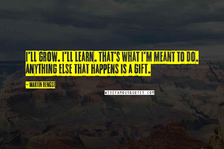 Martin Hengst quotes: I'll grow. I'll learn. That's what I'm meant to do. Anything else that happens is a gift.